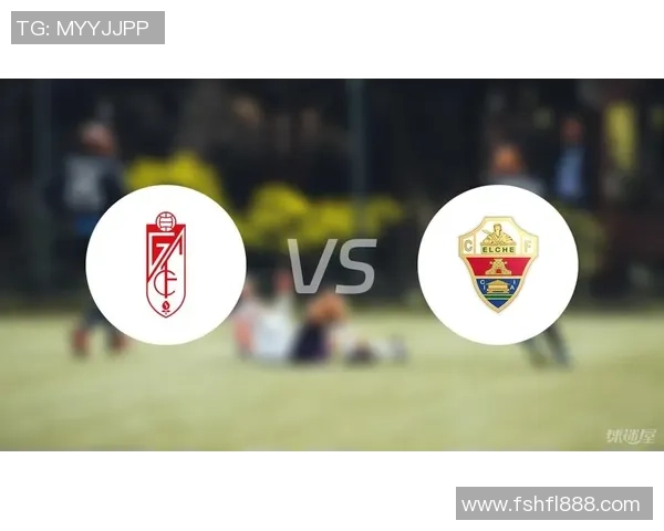 埃尔切主场迎战格拉纳达双方争夺宝贵积分之战即将上演